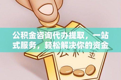 夷陵公积金咨询代办提取，一站式服务，轻松解决你的资金难题