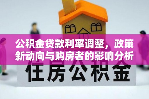 夷陵公积金贷款利率调整，政策新动向与购房者的影响分析