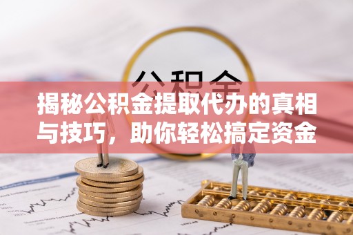 夷陵揭秘公积金提取代办的真相与技巧，助你轻松搞定资金流动问题