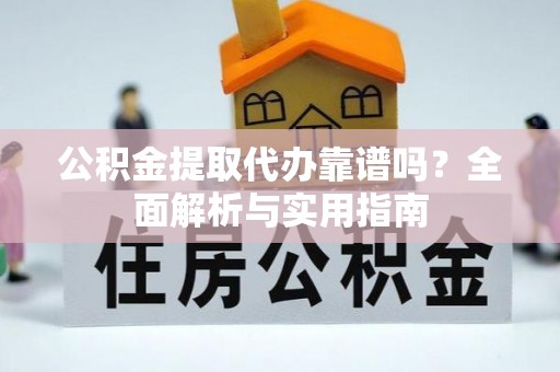 夷陵公积金提取代办靠谱吗？全面解析与实用指南