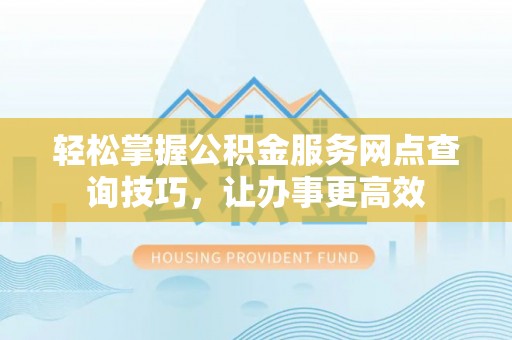 夷陵轻松掌握公积金服务网点查询技巧，让办事更高效
