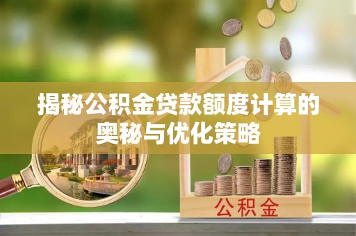 夷陵揭秘公积金贷款额度计算的奥秘与优化策略