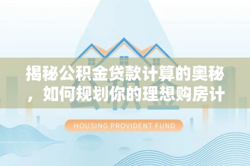 夷陵揭秘公积金贷款计算的奥秘，如何规划你的理想购房计划