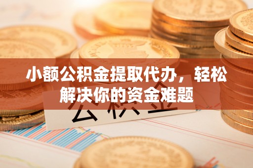 夷陵小额公积金提取代办，轻松解决你的资金难题