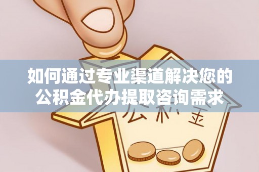 夷陵如何通过专业渠道解决您的公积金代办提取咨询需求