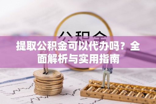 夷陵提取公积金可以代办吗？全面解析与实用指南