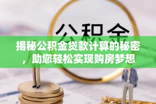 夷陵揭秘公积金贷款计算的秘密，助您轻松实现购房梦想