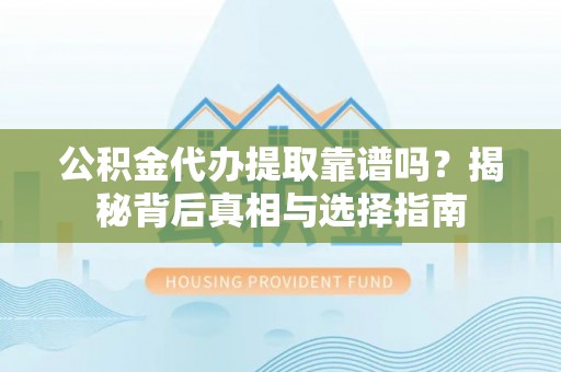 夷陵公积金代办提取靠谱吗？揭秘背后真相与选择指南