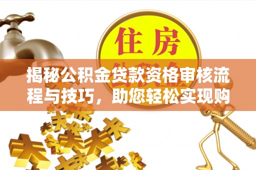 夷陵揭秘公积金贷款资格审核流程与技巧，助您轻松实现购房梦想
