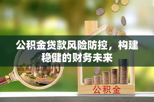 夷陵公积金贷款风险防控，构建稳健的财务未来