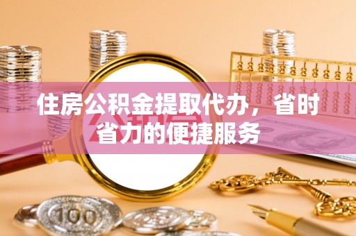 夷陵住房公积金提取代办，省时省力的便捷服务