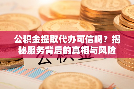 夷陵公积金提取代办可信吗？揭秘服务背后的真相与风险