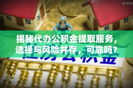 夷陵揭秘代办公积金提取服务，选择与风险并存，可靠吗？