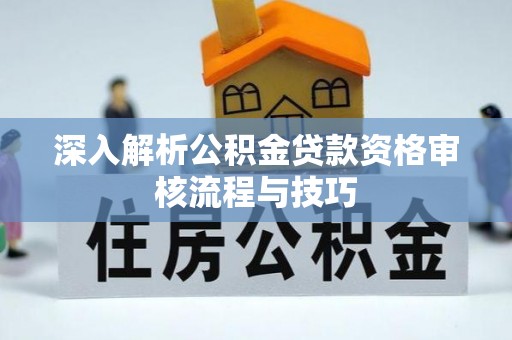 夷陵深入解析公积金贷款资格审核流程与技巧
