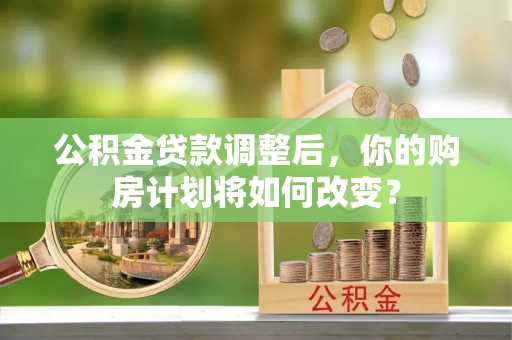 夷陵公积金贷款调整后，你的购房计划将如何改变？