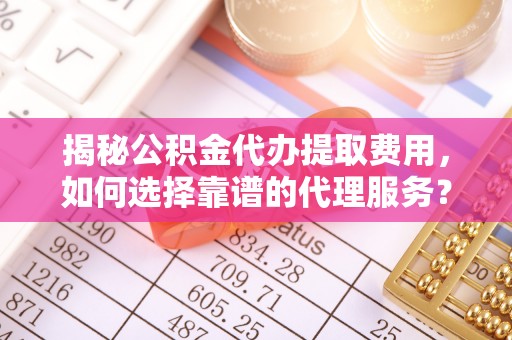 夷陵揭秘公积金代办提取费用，如何选择靠谱的代理服务？