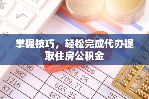 夷陵掌握技巧，轻松完成代办提取住房公积金