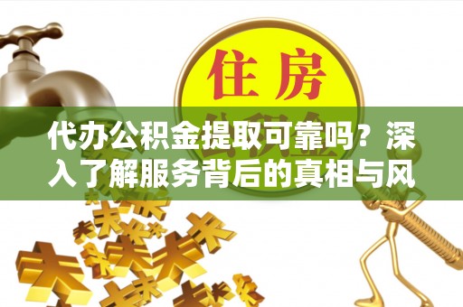 夷陵代办公积金提取可靠吗？深入了解服务背后的真相与风险
