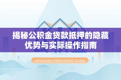 夷陵揭秘公积金贷款抵押的隐藏优势与实际操作指南