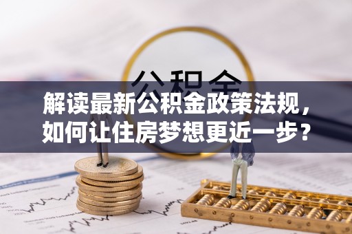 夷陵解读最新公积金政策法规，如何让住房梦想更近一步？