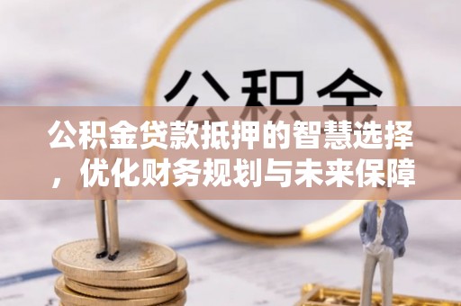 夷陵公积金贷款抵押的智慧选择，优化财务规划与未来保障