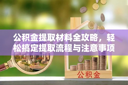 夷陵公积金提取材料全攻略，轻松搞定提取流程与注意事项