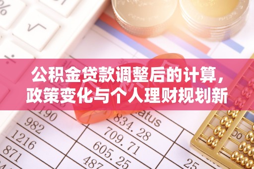 夷陵公积金贷款调整后的计算，政策变化与个人理财规划新思路