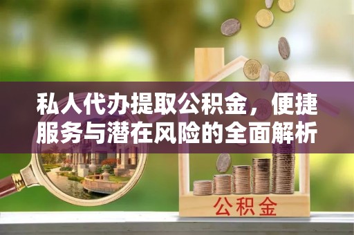 夷陵私人代办提取公积金，便捷服务与潜在风险的全面解析