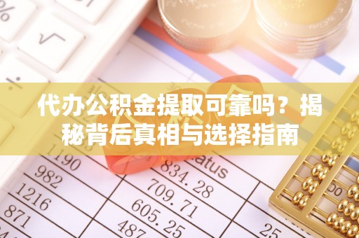 夷陵代办公积金提取可靠吗？揭秘背后真相与选择指南
