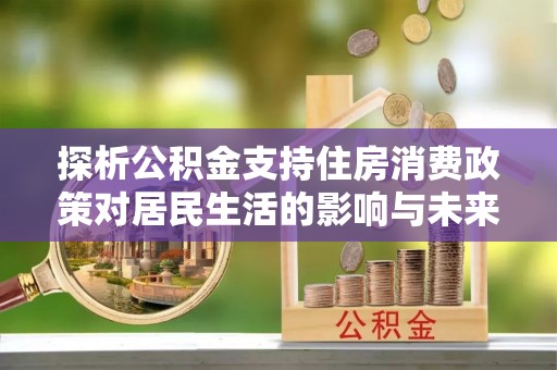 夷陵探析公积金支持住房消费政策对居民生活的影响与未来展望