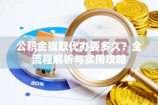 夷陵公积金提取代办要多久？全流程解析与实用攻略
