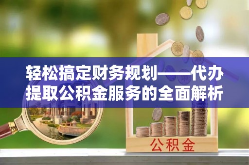 夷陵轻松搞定财务规划——代办提取公积金服务的全面解析