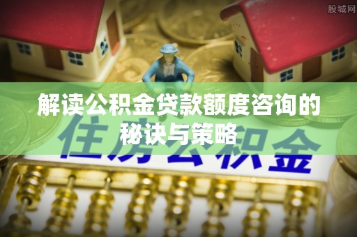 夷陵解读公积金贷款额度咨询的秘诀与策略
