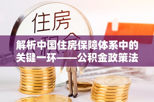 夷陵解析中国住房保障体系中的关键一环——公积金政策法规的演变与影响