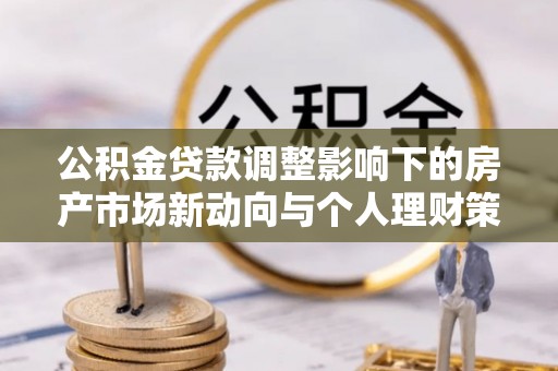 夷陵公积金贷款调整影响下的房产市场新动向与个人理财策略