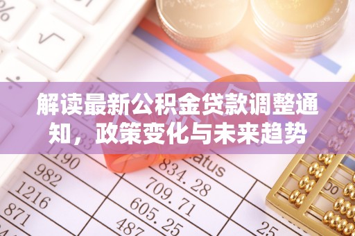 夷陵解读最新公积金贷款调整通知，政策变化与未来趋势
