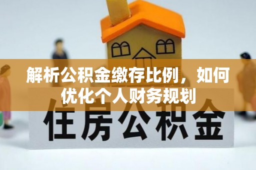 夷陵解析公积金缴存比例，如何优化个人财务规划