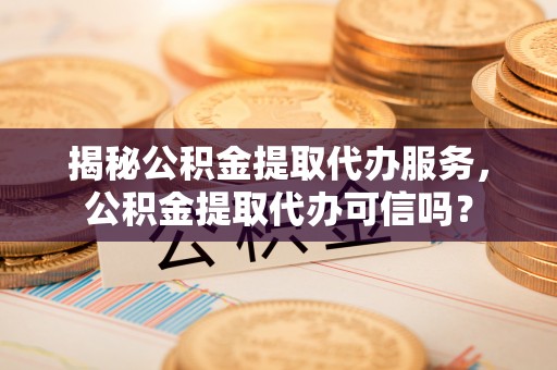 夷陵揭秘公积金提取代办服务，公积金提取代办可信吗？