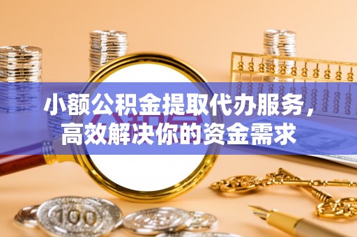 夷陵小额公积金提取代办服务，高效解决你的资金需求