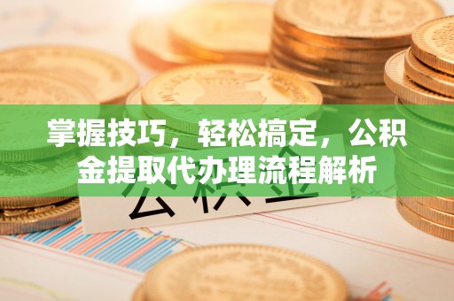 夷陵掌握技巧，轻松搞定，公积金提取代办理流程解析