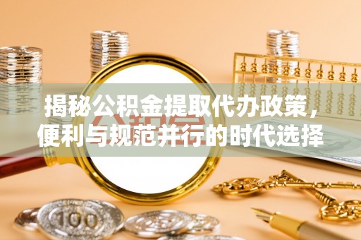 夷陵揭秘公积金提取代办政策，便利与规范并行的时代选择