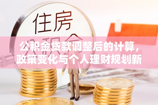 夷陵公积金贷款调整后的计算，政策变化与个人理财规划新方向