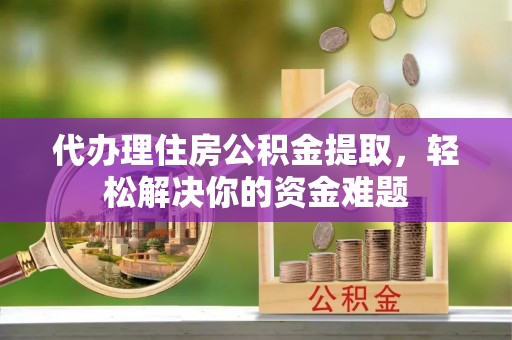 夷陵代办理住房公积金提取，轻松解决你的资金难题