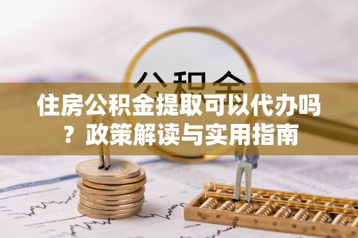 夷陵住房公积金提取可以代办吗？政策解读与实用指南