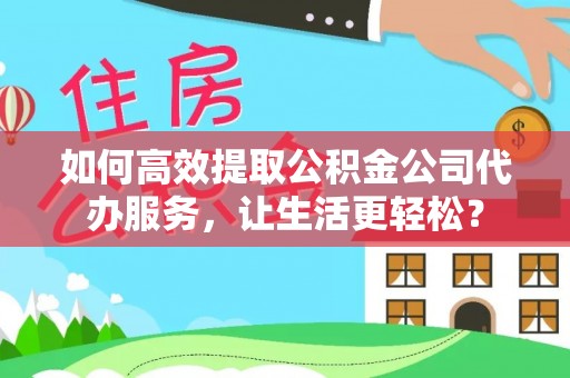 夷陵如何高效提取公积金公司代办服务，让生活更轻松？