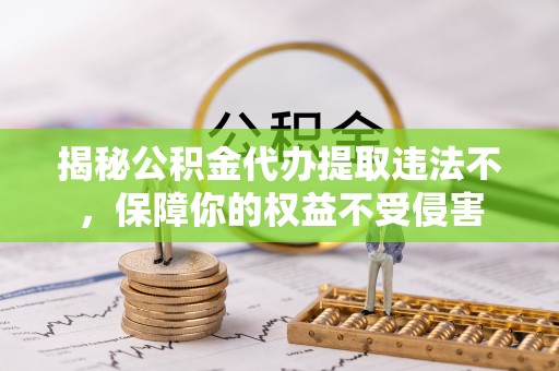 夷陵揭秘公积金代办提取违法不，保障你的权益不受侵害