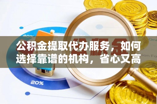 夷陵公积金提取代办服务，如何选择靠谱的机构，省心又高效