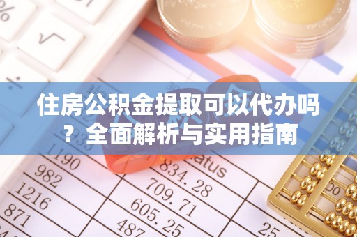 夷陵住房公积金提取可以代办吗？全面解析与实用指南