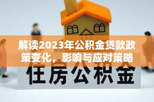 夷陵解读2023年公积金贷款政策变化，影响与应对策略