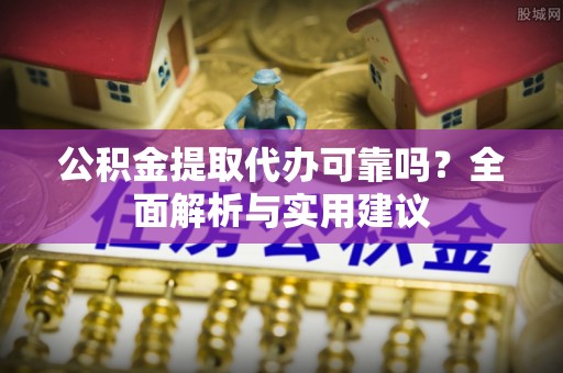 夷陵公积金提取代办可靠吗？全面解析与实用建议